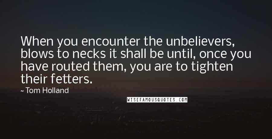 Tom Holland Quotes: When you encounter the unbelievers, blows to necks it shall be until, once you have routed them, you are to tighten their fetters.