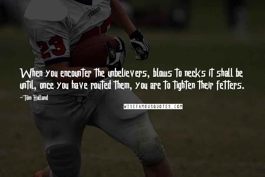 Tom Holland Quotes: When you encounter the unbelievers, blows to necks it shall be until, once you have routed them, you are to tighten their fetters.