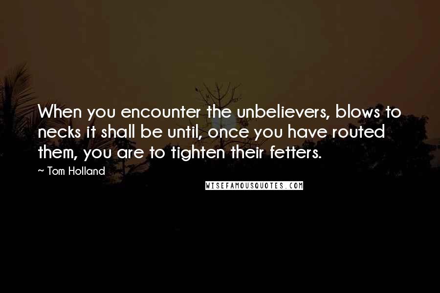 Tom Holland Quotes: When you encounter the unbelievers, blows to necks it shall be until, once you have routed them, you are to tighten their fetters.