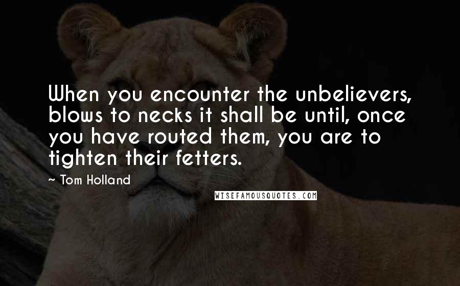 Tom Holland Quotes: When you encounter the unbelievers, blows to necks it shall be until, once you have routed them, you are to tighten their fetters.