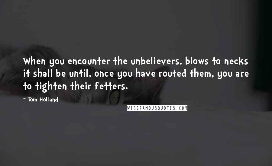 Tom Holland Quotes: When you encounter the unbelievers, blows to necks it shall be until, once you have routed them, you are to tighten their fetters.