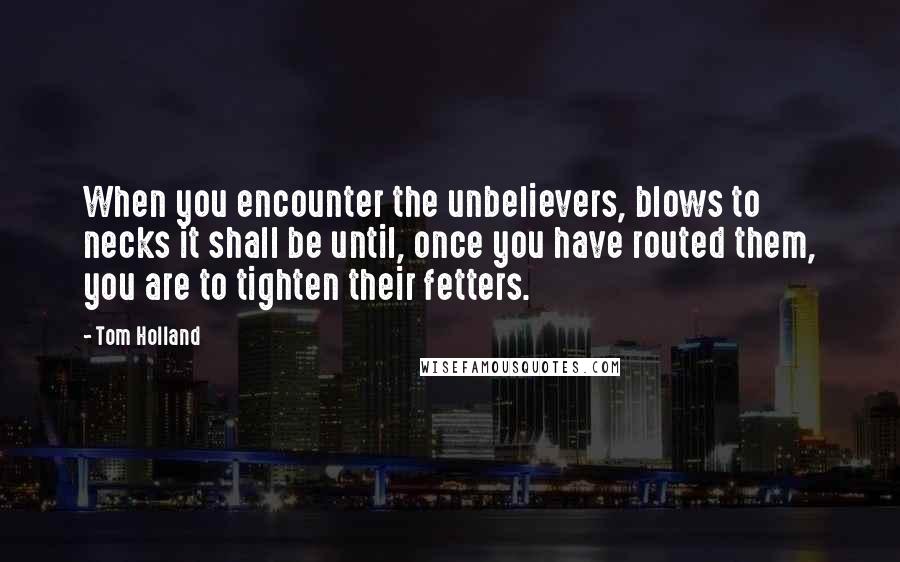 Tom Holland Quotes: When you encounter the unbelievers, blows to necks it shall be until, once you have routed them, you are to tighten their fetters.