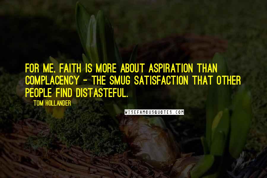 Tom Hollander Quotes: For me, faith is more about aspiration than complacency - the smug satisfaction that other people find distasteful.