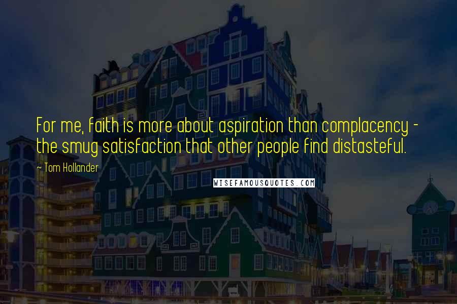 Tom Hollander Quotes: For me, faith is more about aspiration than complacency - the smug satisfaction that other people find distasteful.