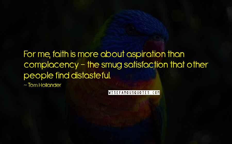 Tom Hollander Quotes: For me, faith is more about aspiration than complacency - the smug satisfaction that other people find distasteful.