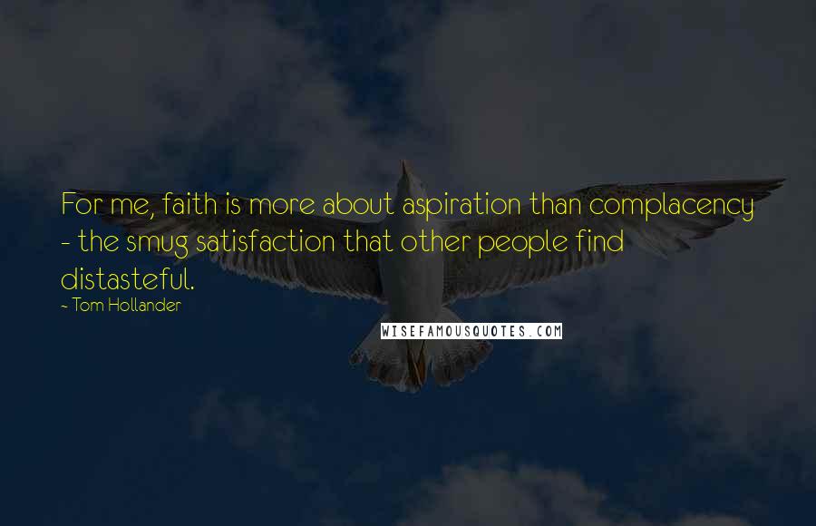 Tom Hollander Quotes: For me, faith is more about aspiration than complacency - the smug satisfaction that other people find distasteful.