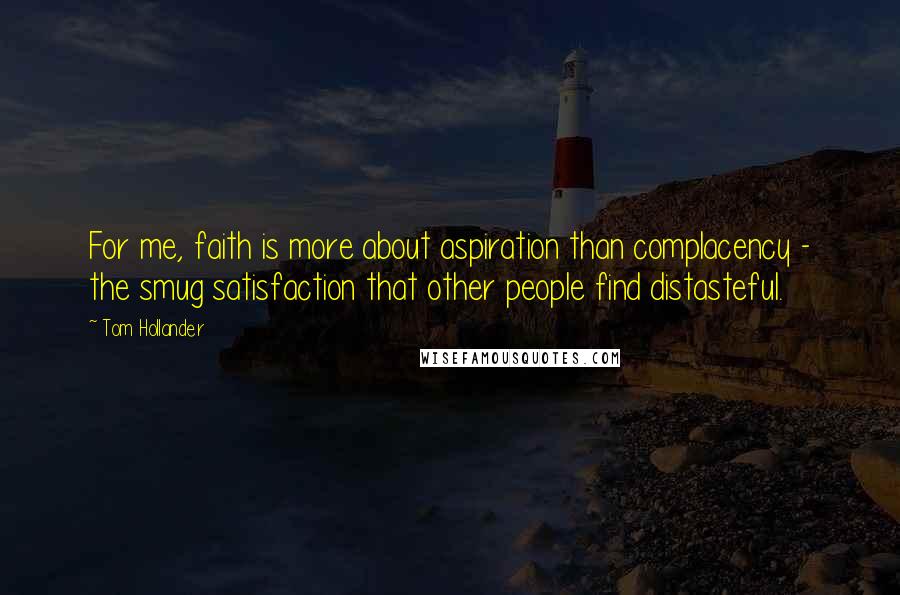 Tom Hollander Quotes: For me, faith is more about aspiration than complacency - the smug satisfaction that other people find distasteful.