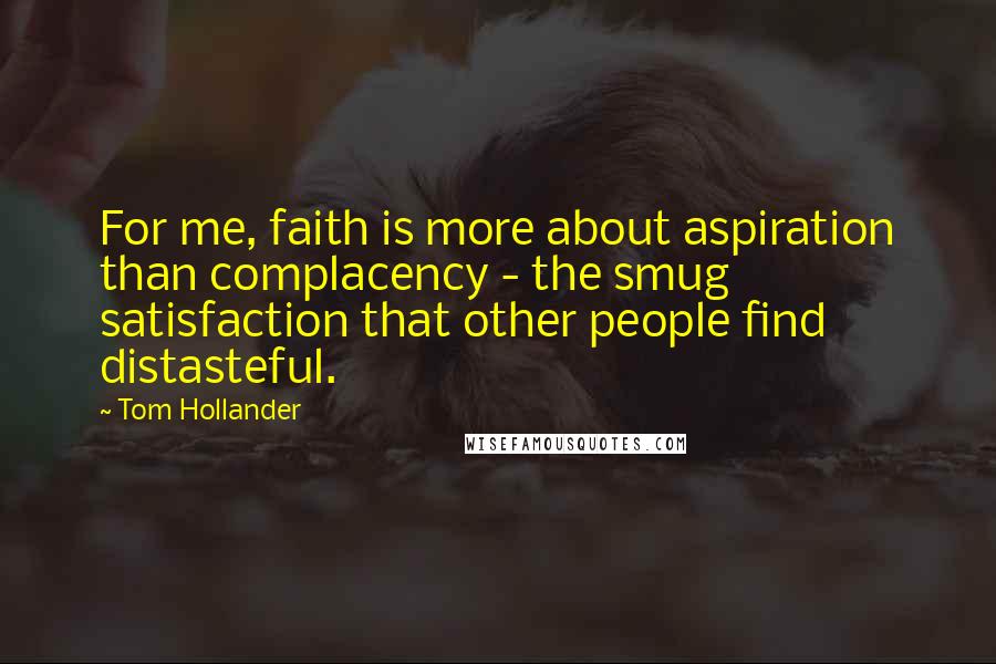 Tom Hollander Quotes: For me, faith is more about aspiration than complacency - the smug satisfaction that other people find distasteful.