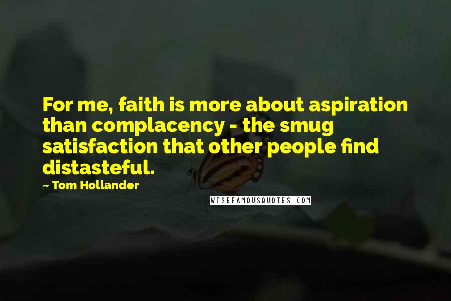Tom Hollander Quotes: For me, faith is more about aspiration than complacency - the smug satisfaction that other people find distasteful.