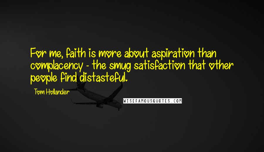 Tom Hollander Quotes: For me, faith is more about aspiration than complacency - the smug satisfaction that other people find distasteful.