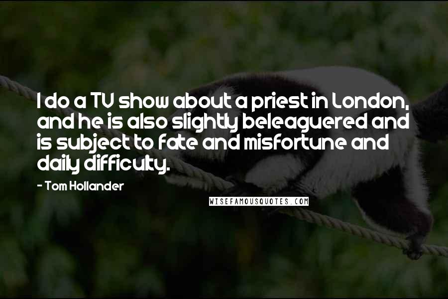 Tom Hollander Quotes: I do a TV show about a priest in London, and he is also slightly beleaguered and is subject to fate and misfortune and daily difficulty.