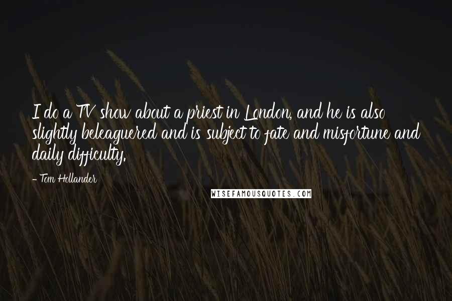 Tom Hollander Quotes: I do a TV show about a priest in London, and he is also slightly beleaguered and is subject to fate and misfortune and daily difficulty.