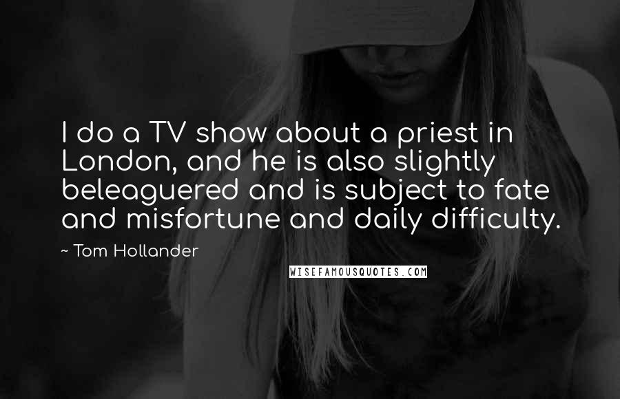 Tom Hollander Quotes: I do a TV show about a priest in London, and he is also slightly beleaguered and is subject to fate and misfortune and daily difficulty.