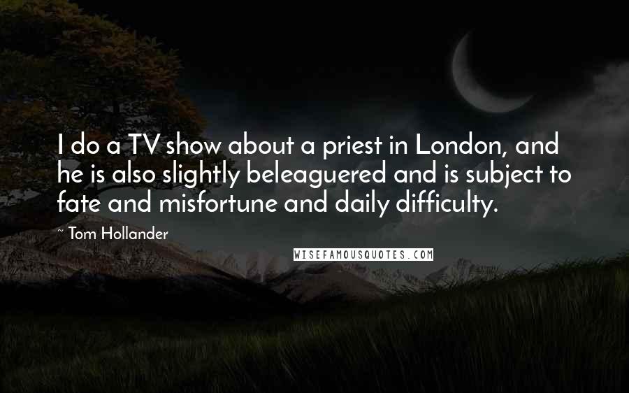 Tom Hollander Quotes: I do a TV show about a priest in London, and he is also slightly beleaguered and is subject to fate and misfortune and daily difficulty.