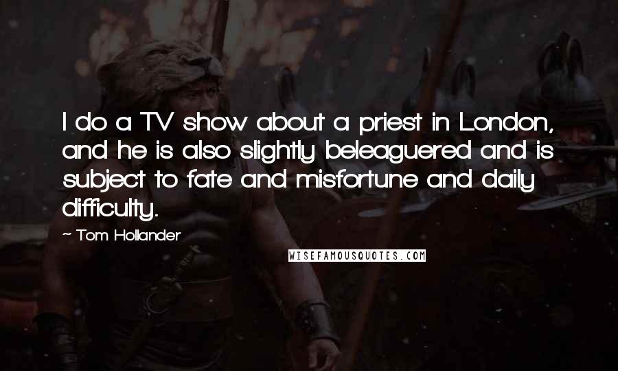 Tom Hollander Quotes: I do a TV show about a priest in London, and he is also slightly beleaguered and is subject to fate and misfortune and daily difficulty.