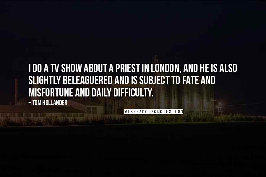 Tom Hollander Quotes: I do a TV show about a priest in London, and he is also slightly beleaguered and is subject to fate and misfortune and daily difficulty.