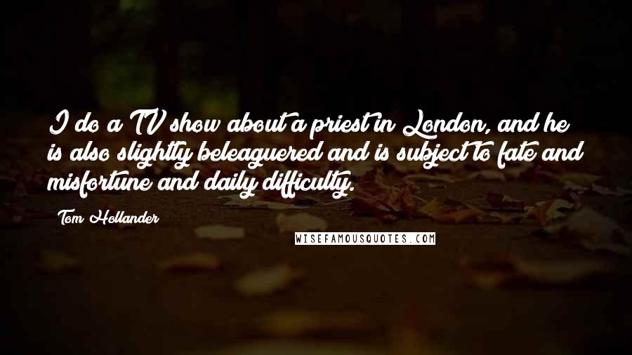 Tom Hollander Quotes: I do a TV show about a priest in London, and he is also slightly beleaguered and is subject to fate and misfortune and daily difficulty.