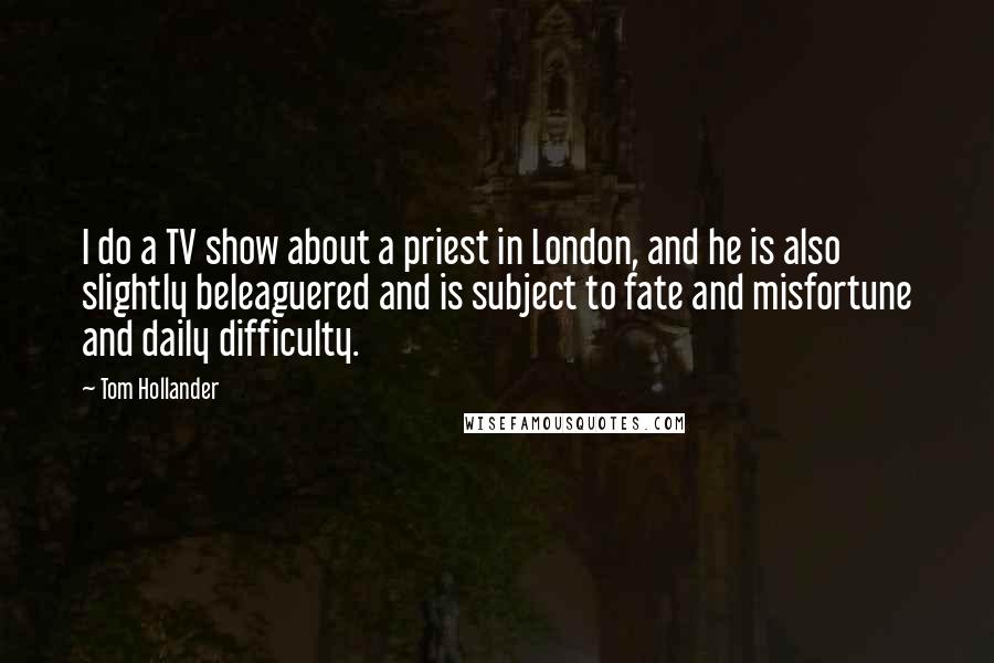 Tom Hollander Quotes: I do a TV show about a priest in London, and he is also slightly beleaguered and is subject to fate and misfortune and daily difficulty.