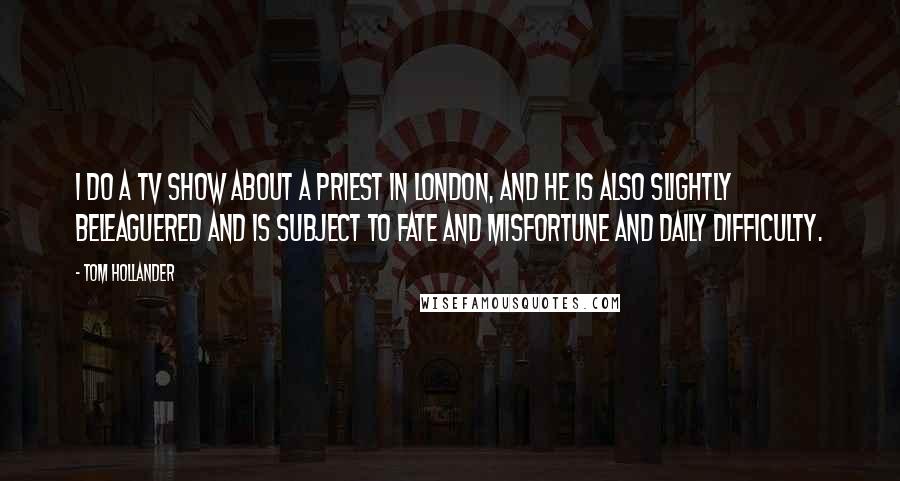 Tom Hollander Quotes: I do a TV show about a priest in London, and he is also slightly beleaguered and is subject to fate and misfortune and daily difficulty.