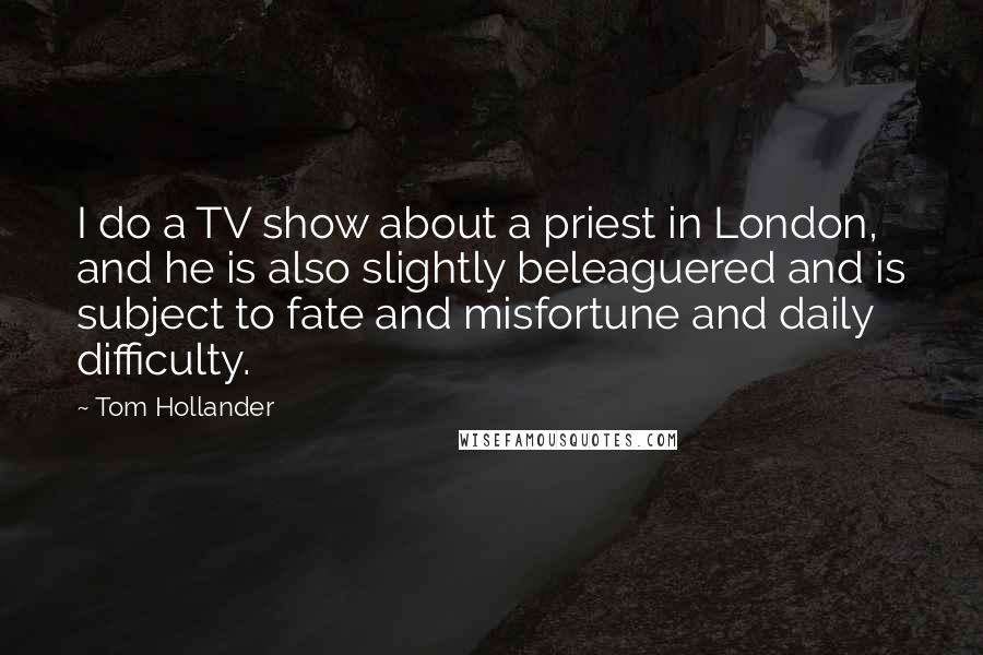 Tom Hollander Quotes: I do a TV show about a priest in London, and he is also slightly beleaguered and is subject to fate and misfortune and daily difficulty.