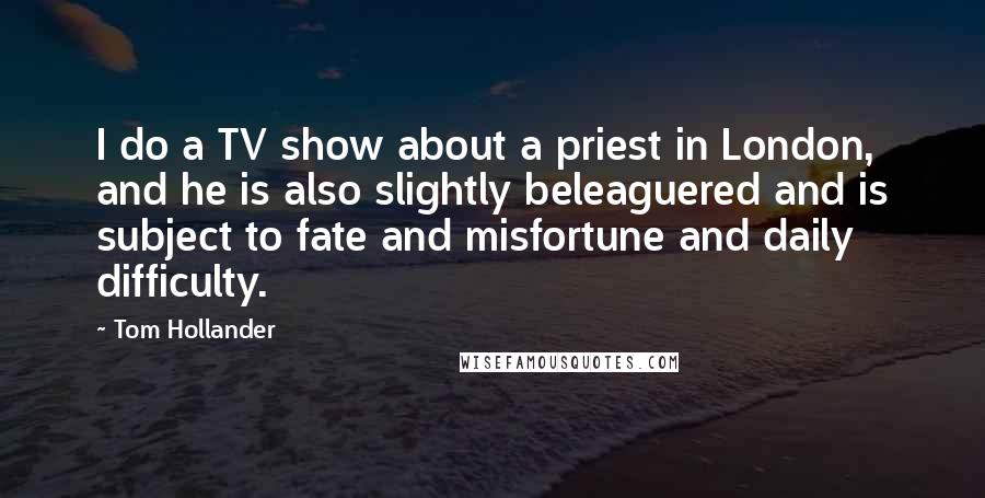 Tom Hollander Quotes: I do a TV show about a priest in London, and he is also slightly beleaguered and is subject to fate and misfortune and daily difficulty.