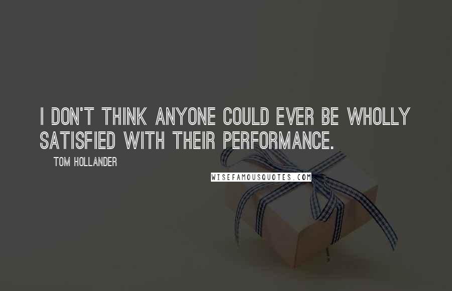 Tom Hollander Quotes: I don't think anyone could ever be wholly satisfied with their performance.