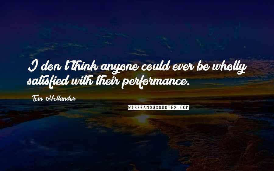 Tom Hollander Quotes: I don't think anyone could ever be wholly satisfied with their performance.