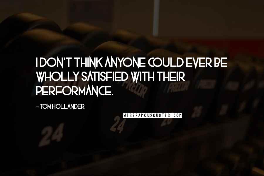 Tom Hollander Quotes: I don't think anyone could ever be wholly satisfied with their performance.