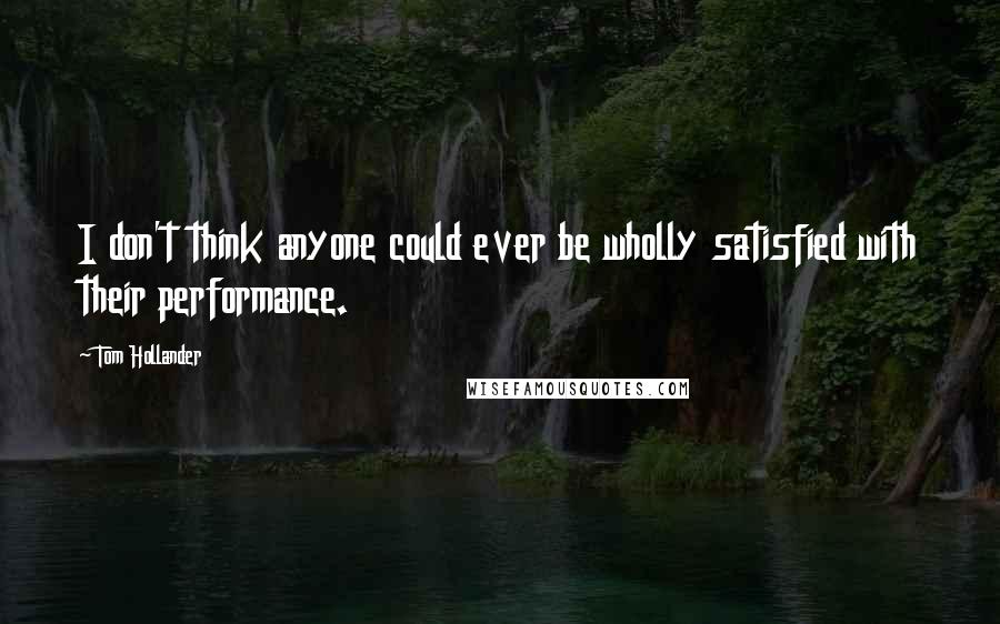 Tom Hollander Quotes: I don't think anyone could ever be wholly satisfied with their performance.