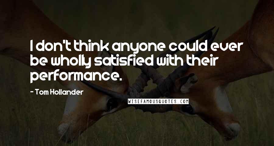 Tom Hollander Quotes: I don't think anyone could ever be wholly satisfied with their performance.