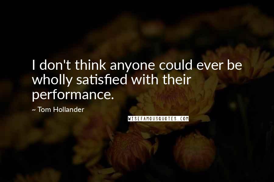 Tom Hollander Quotes: I don't think anyone could ever be wholly satisfied with their performance.