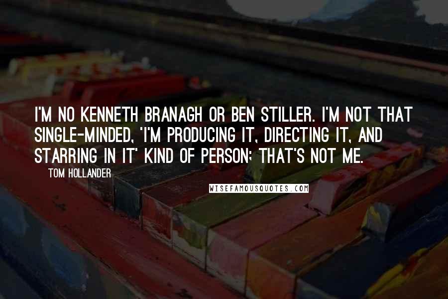 Tom Hollander Quotes: I'm no Kenneth Branagh or Ben Stiller. I'm not that single-minded, 'I'm producing it, directing it, and starring in it' kind of person; that's not me.