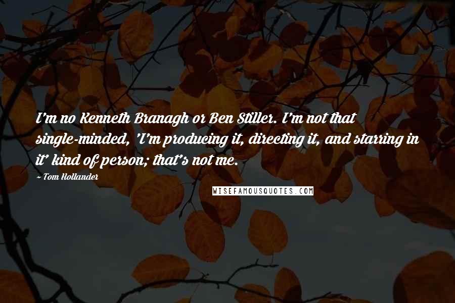 Tom Hollander Quotes: I'm no Kenneth Branagh or Ben Stiller. I'm not that single-minded, 'I'm producing it, directing it, and starring in it' kind of person; that's not me.