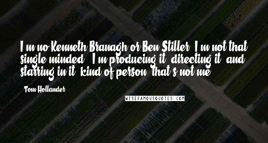 Tom Hollander Quotes: I'm no Kenneth Branagh or Ben Stiller. I'm not that single-minded, 'I'm producing it, directing it, and starring in it' kind of person; that's not me.