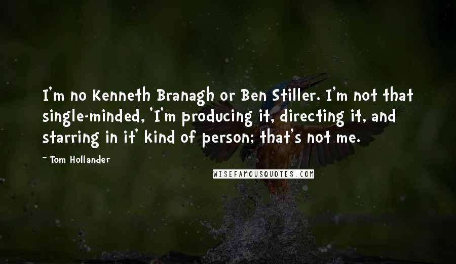 Tom Hollander Quotes: I'm no Kenneth Branagh or Ben Stiller. I'm not that single-minded, 'I'm producing it, directing it, and starring in it' kind of person; that's not me.