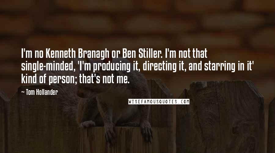 Tom Hollander Quotes: I'm no Kenneth Branagh or Ben Stiller. I'm not that single-minded, 'I'm producing it, directing it, and starring in it' kind of person; that's not me.