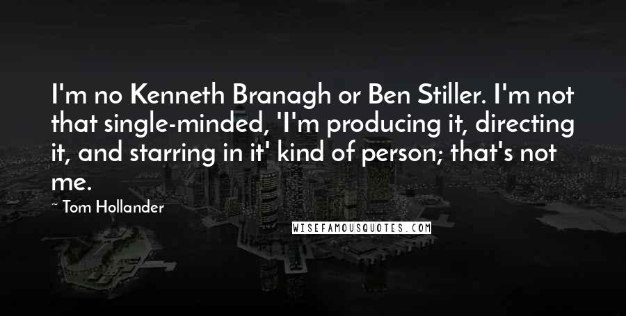 Tom Hollander Quotes: I'm no Kenneth Branagh or Ben Stiller. I'm not that single-minded, 'I'm producing it, directing it, and starring in it' kind of person; that's not me.