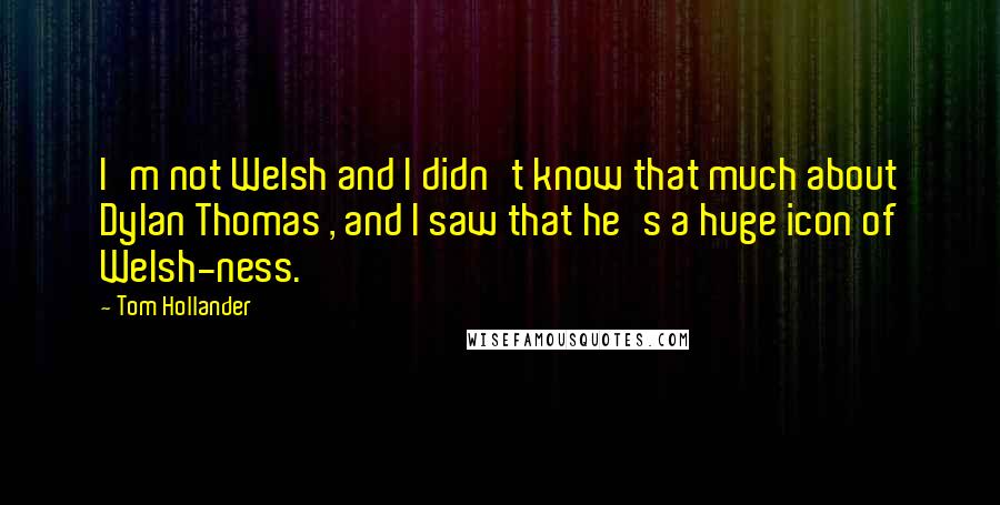 Tom Hollander Quotes: I'm not Welsh and I didn't know that much about Dylan Thomas , and I saw that he's a huge icon of Welsh-ness.