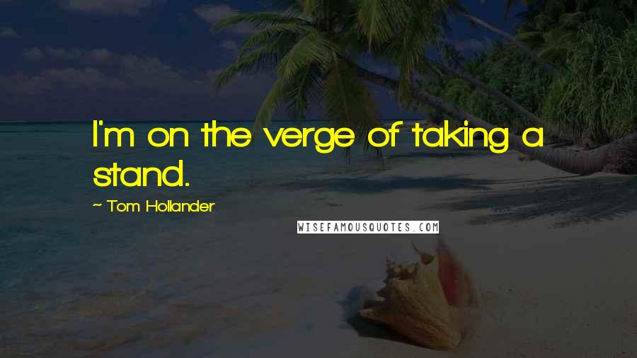 Tom Hollander Quotes: I'm on the verge of taking a stand.