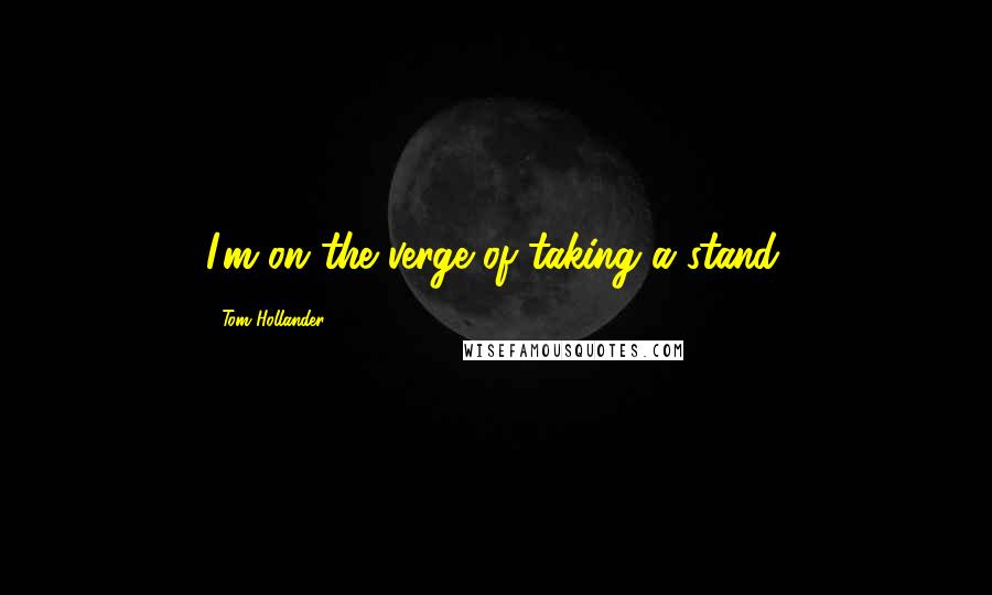 Tom Hollander Quotes: I'm on the verge of taking a stand.