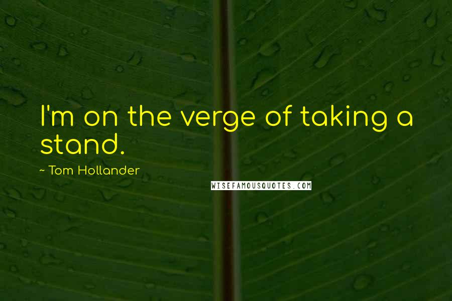 Tom Hollander Quotes: I'm on the verge of taking a stand.