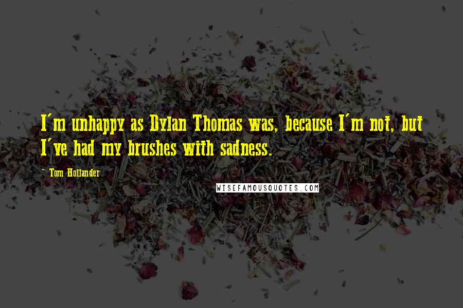 Tom Hollander Quotes: I'm unhappy as Dylan Thomas was, because I'm not, but I've had my brushes with sadness.