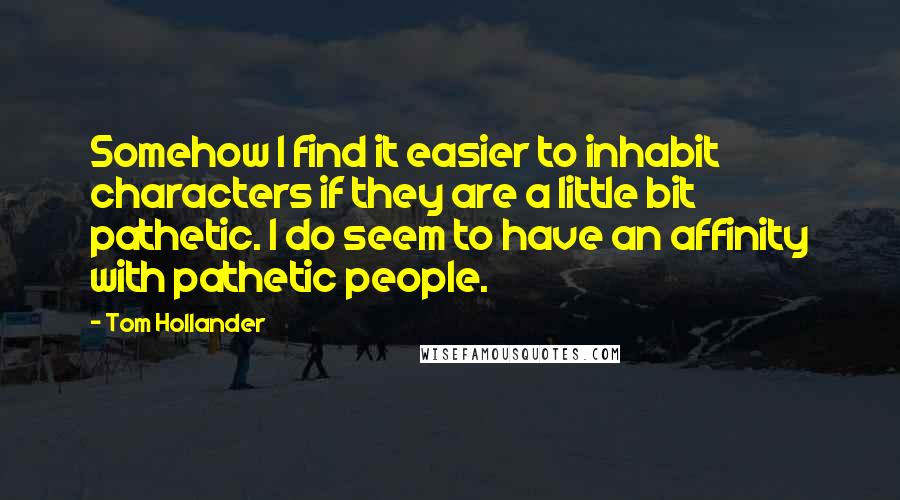 Tom Hollander Quotes: Somehow I find it easier to inhabit characters if they are a little bit pathetic. I do seem to have an affinity with pathetic people.