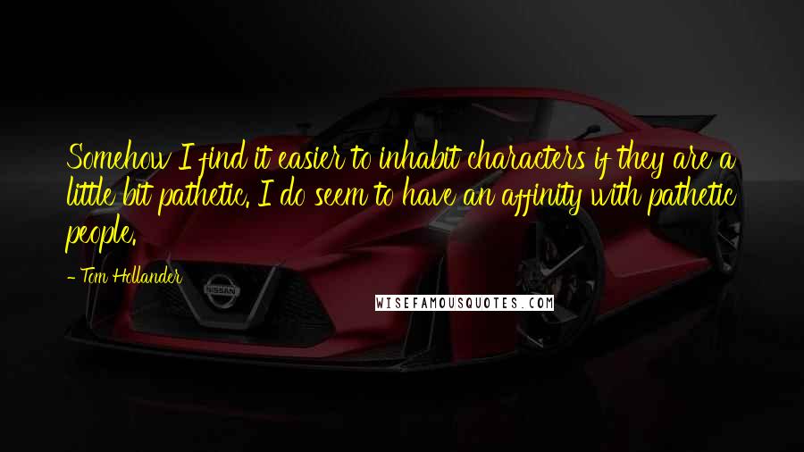 Tom Hollander Quotes: Somehow I find it easier to inhabit characters if they are a little bit pathetic. I do seem to have an affinity with pathetic people.