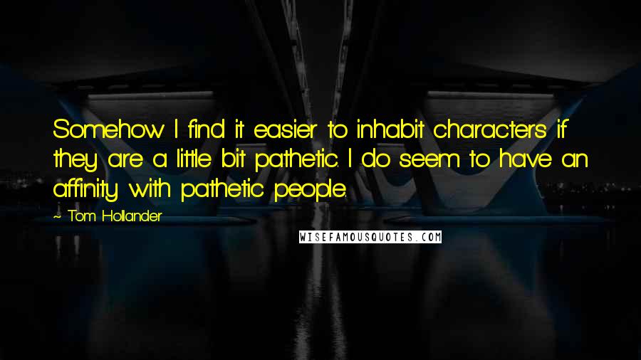 Tom Hollander Quotes: Somehow I find it easier to inhabit characters if they are a little bit pathetic. I do seem to have an affinity with pathetic people.