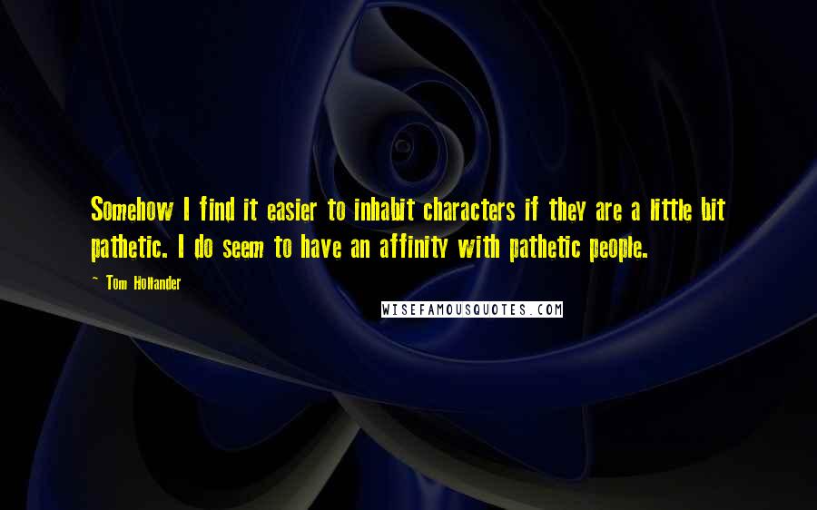 Tom Hollander Quotes: Somehow I find it easier to inhabit characters if they are a little bit pathetic. I do seem to have an affinity with pathetic people.