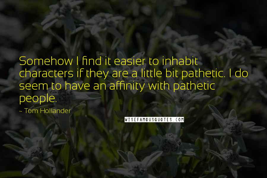 Tom Hollander Quotes: Somehow I find it easier to inhabit characters if they are a little bit pathetic. I do seem to have an affinity with pathetic people.