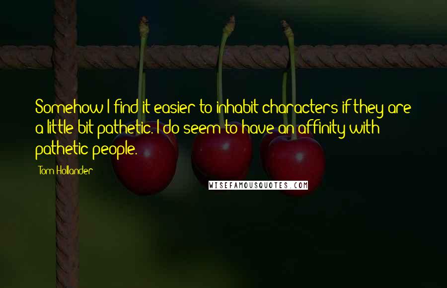 Tom Hollander Quotes: Somehow I find it easier to inhabit characters if they are a little bit pathetic. I do seem to have an affinity with pathetic people.