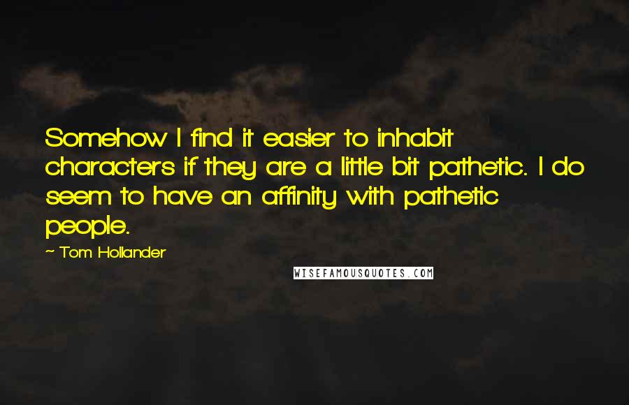 Tom Hollander Quotes: Somehow I find it easier to inhabit characters if they are a little bit pathetic. I do seem to have an affinity with pathetic people.
