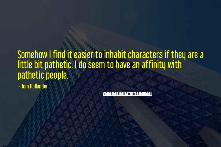 Tom Hollander Quotes: Somehow I find it easier to inhabit characters if they are a little bit pathetic. I do seem to have an affinity with pathetic people.